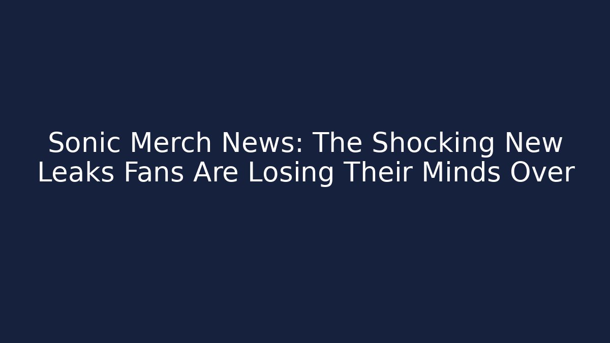 Sonic Merch News: The Shocking New Leaks Fans Are Losing Their Minds Over