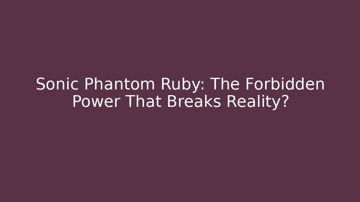 Sonic Phantom Ruby: The Forbidden Power That Breaks Reality?