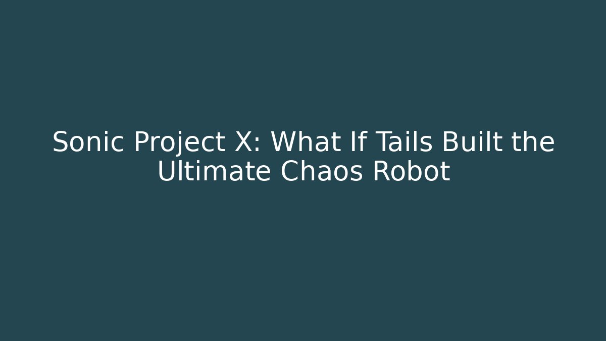Sonic Project X: What If Tails Built the Ultimate Chaos Robot