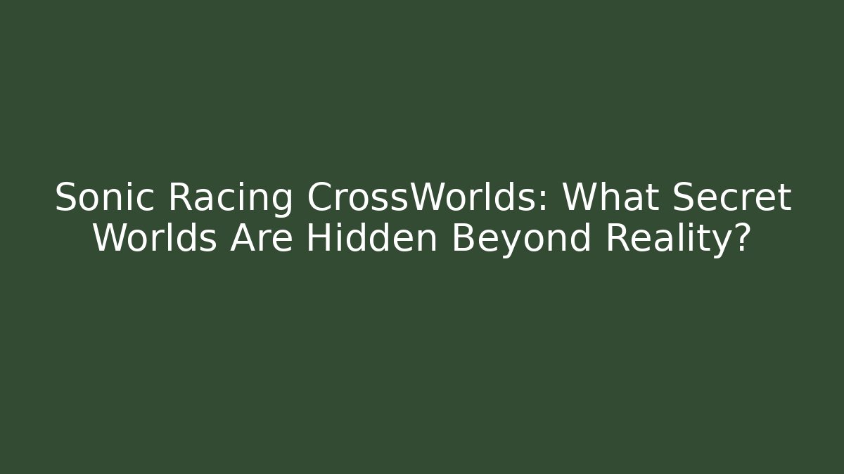 Sonic Racing CrossWorlds: What Secret Worlds Are Hidden Beyond Reality?
