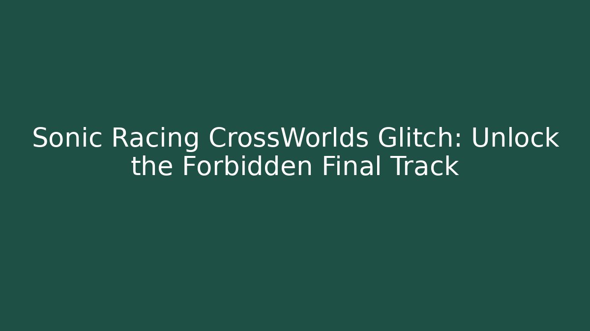 Sonic Racing CrossWorlds Glitch: Unlock the Forbidden Final Track