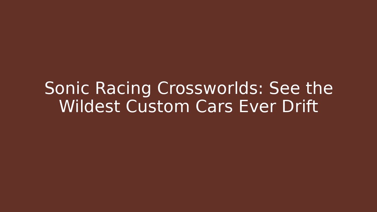 Sonic Racing Crossworlds: See the Wildest Custom Cars Ever Drift