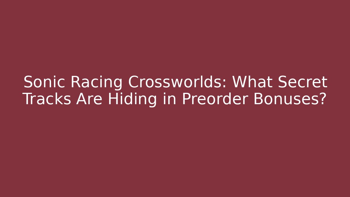 Sonic Racing Crossworlds: What Secret Tracks Are Hiding in Preorder Bonuses?