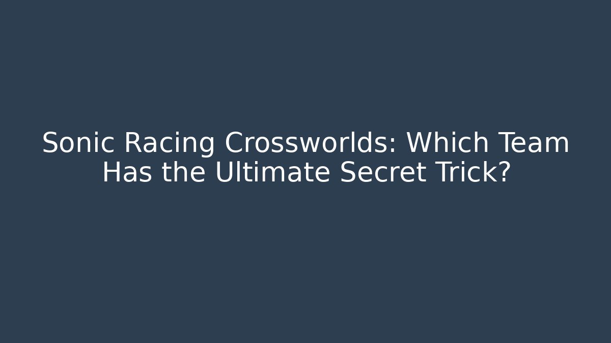 Sonic Racing Crossworlds: Which Team Has the Ultimate Secret Trick?