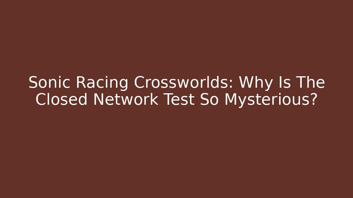 Sonic Racing Crossworlds: Why Is The Closed Network Test So Mysterious?