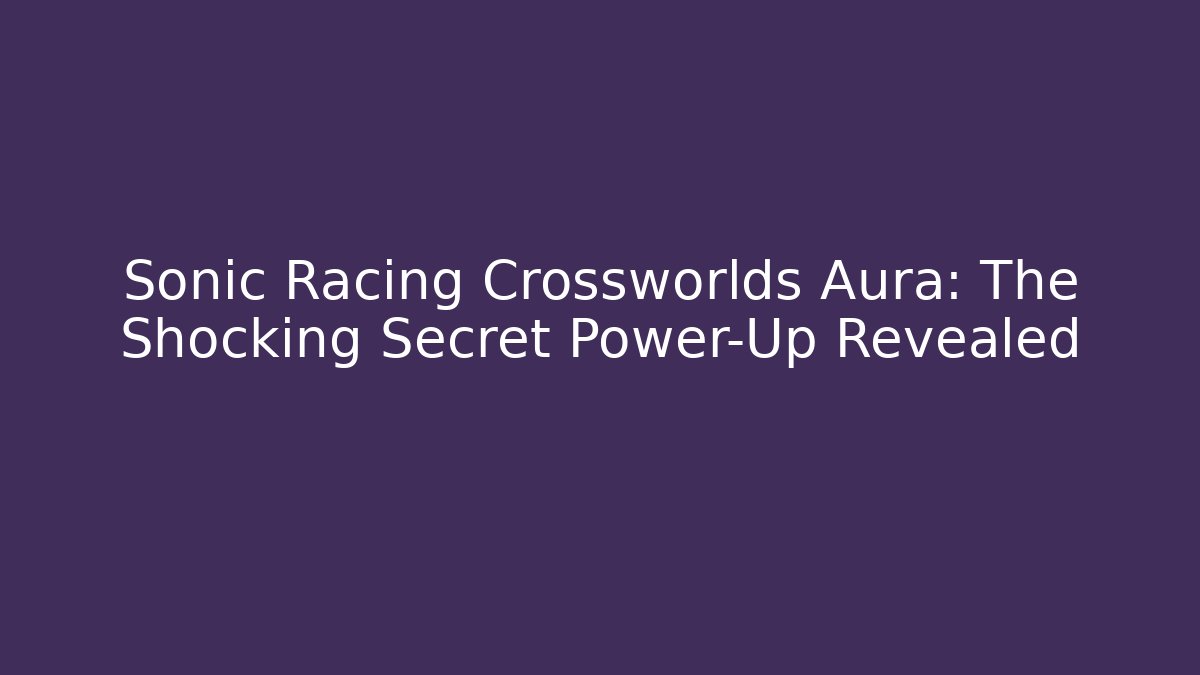 Sonic Racing Crossworlds Aura: The Shocking Secret Power-Up Revealed