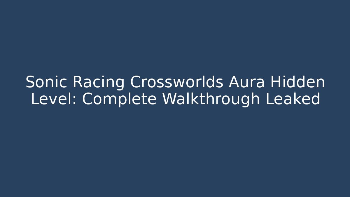 Sonic Racing Crossworlds Aura Hidden Level: Complete Walkthrough Leaked