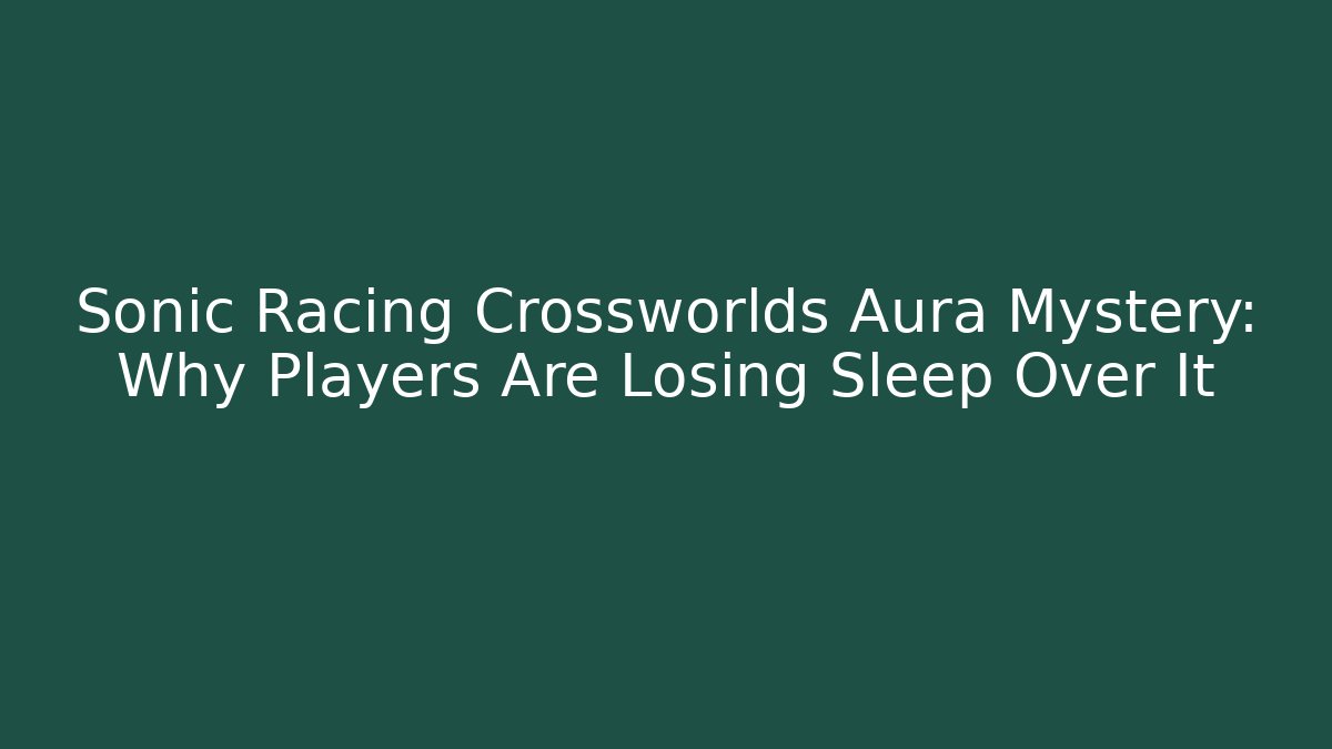 Sonic Racing Crossworlds Aura Mystery: Why Players Are Losing Sleep Over It