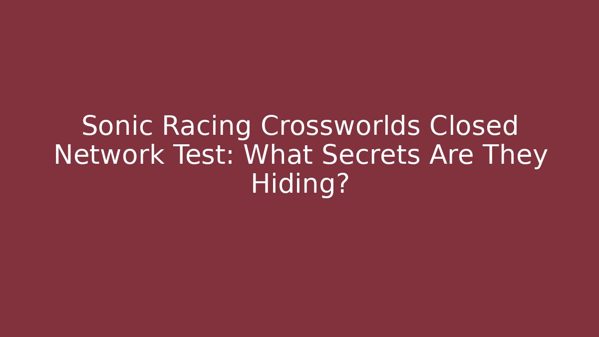 Sonic Racing Crossworlds Closed Network Test: What Secrets Are They Hiding? - Vintage E-Juice