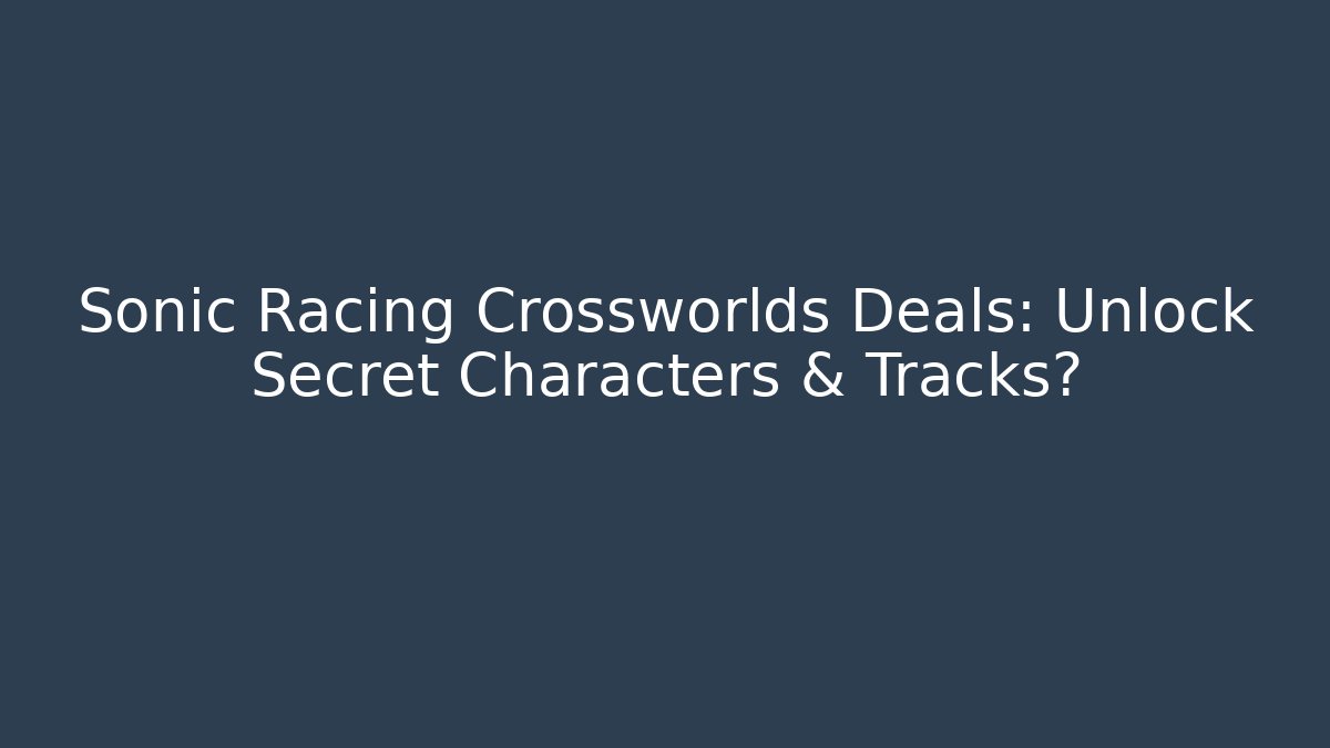 Sonic Racing Crossworlds Deals: Unlock Secret Characters & Tracks?