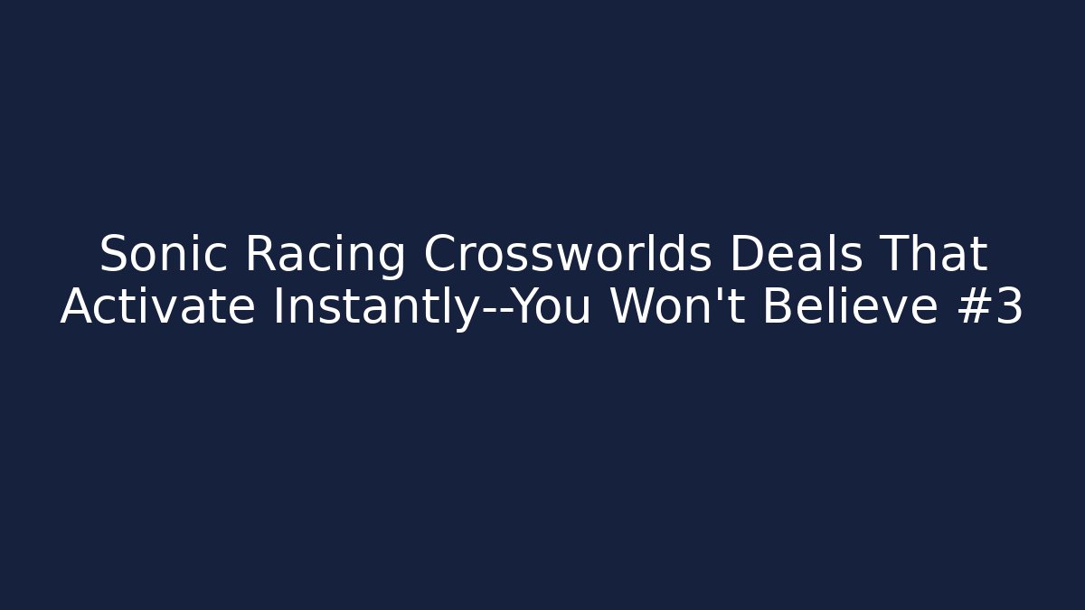 Sonic Racing Crossworlds Deals That Activate Instantly—You Won't Believe #3