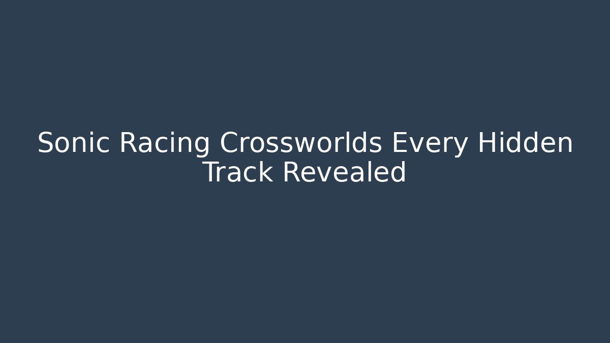 Sonic Racing Crossworlds Every Hidden Track Revealed