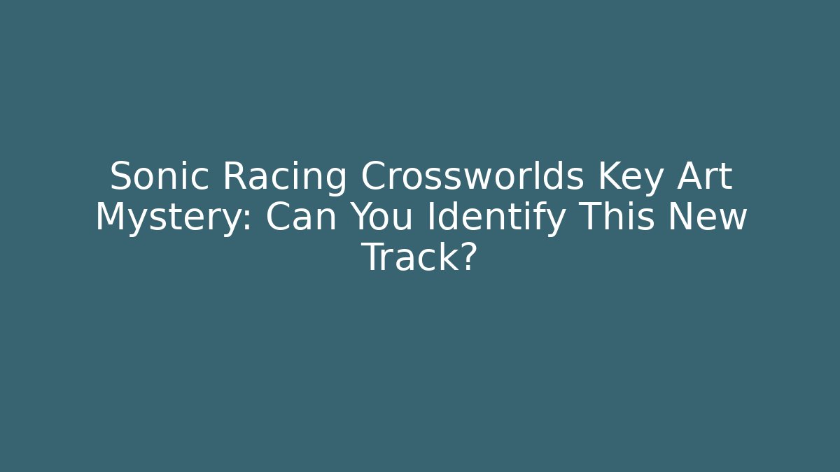 Sonic Racing Crossworlds Key Art Mystery: Can You Identify This New Track?