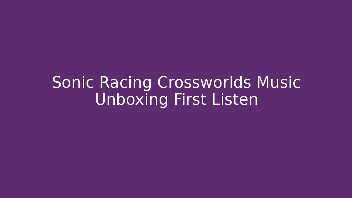 Sonic Racing Crossworlds Music Unboxing First Listen
