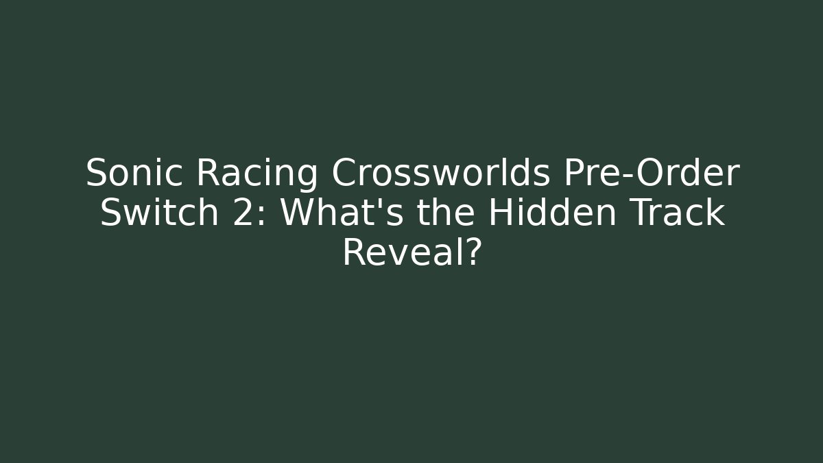 Sonic Racing Crossworlds Pre-Order Switch 2: What’s the Hidden Track Reveal?