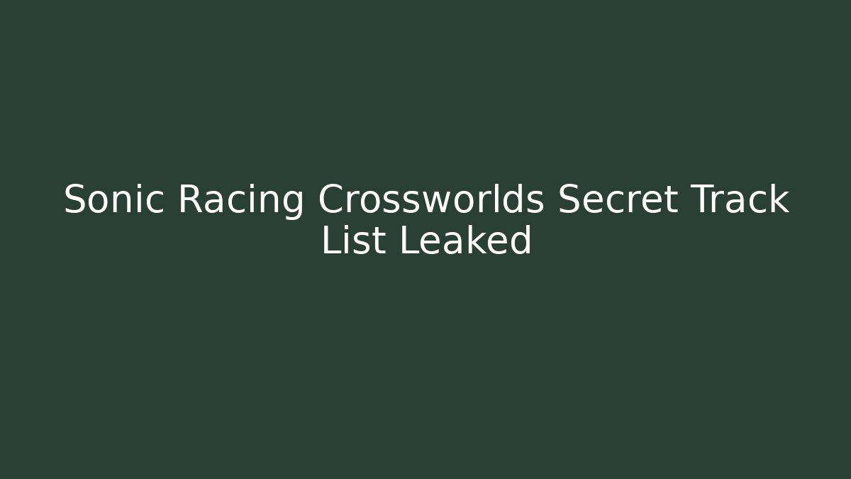 Sonic Racing Crossworlds Secret Track List Leaked
