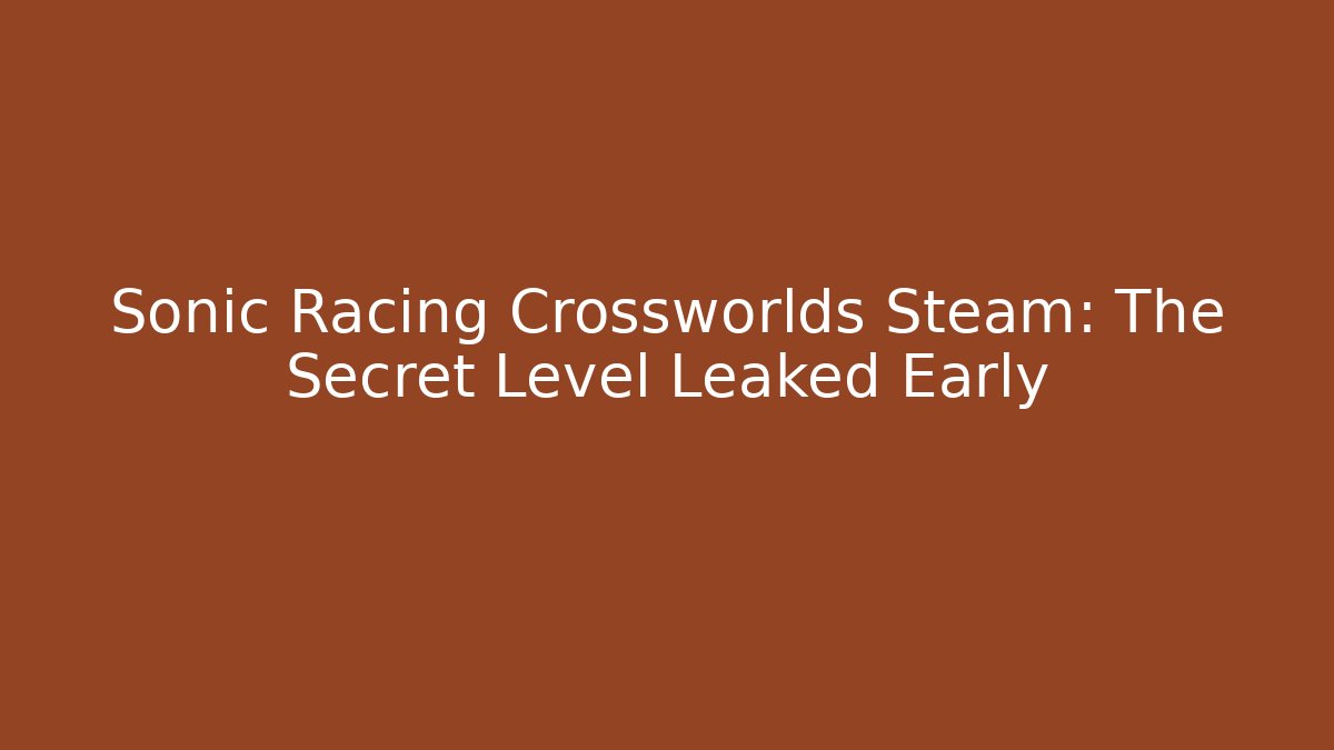 Sonic Racing Crossworlds Steam: The Secret Level Leaked Early
