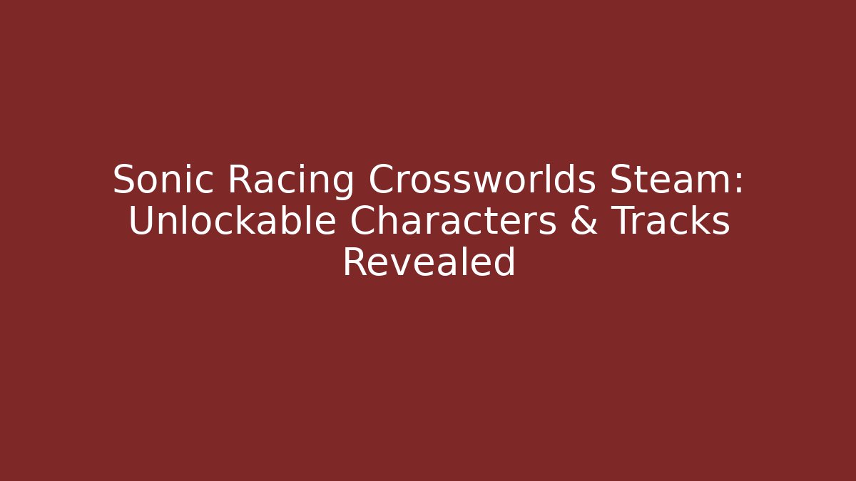 Sonic Racing Crossworlds Steam: Unlockable Characters & Tracks Revealed