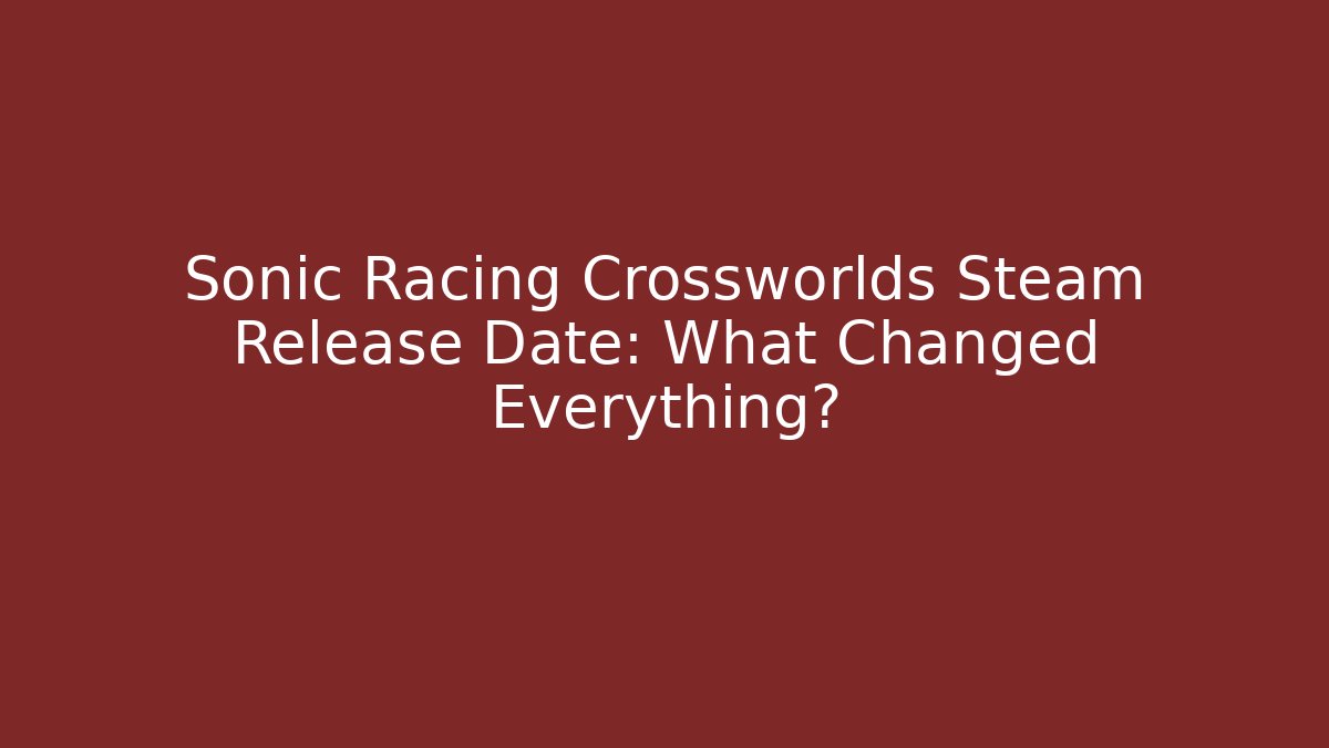 Sonic Racing Crossworlds Steam Release Date: What Changed Everything?