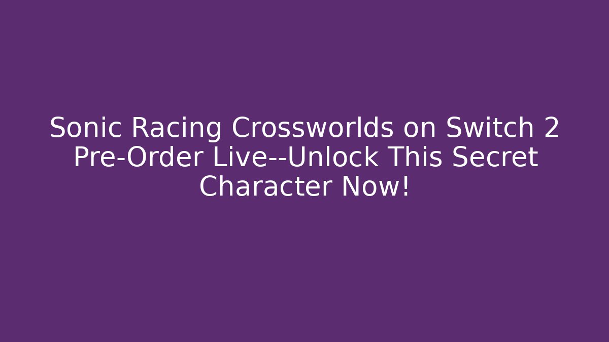 Sonic Racing Crossworlds on Switch 2 Pre-Order Live—Unlock This Secret Character Now!