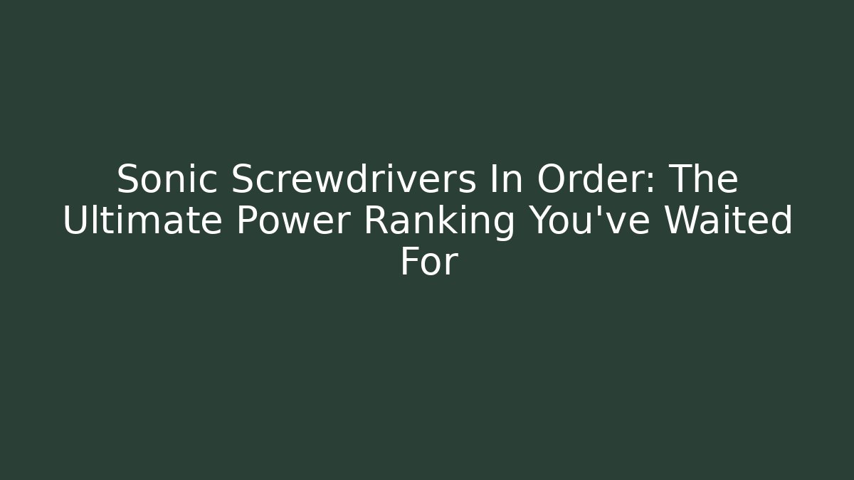 Sonic Screwdrivers In Order: The Ultimate Power Ranking You've Waited For