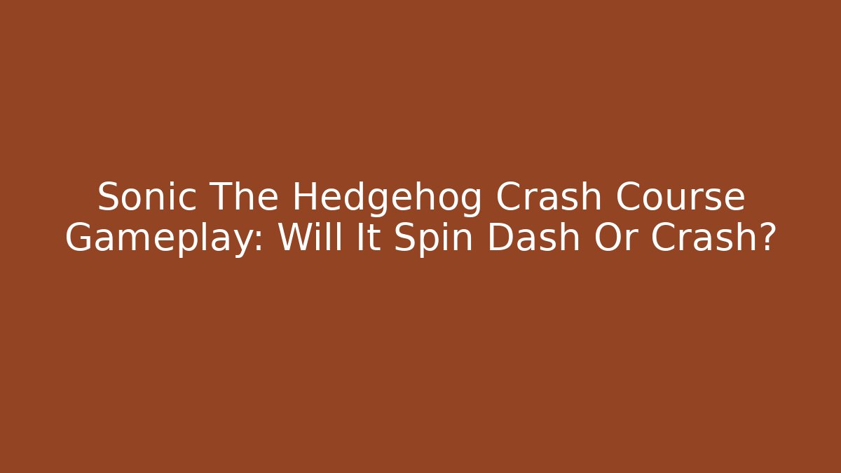 Sonic The Hedgehog Crash Course Gameplay: Will It Spin Dash Or Crash?