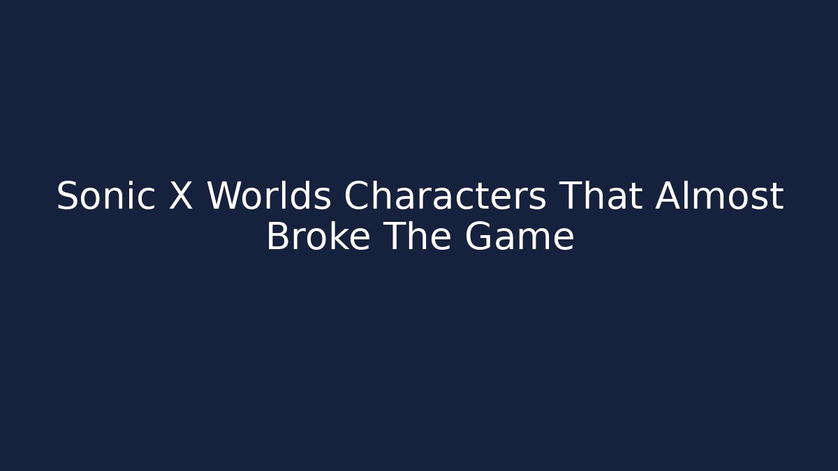 Sonic X Worlds Characters That Almost Broke The Game