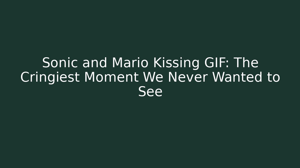 Sonic and Mario Kissing GIF: The Cringiest Moment We Never Wanted to See