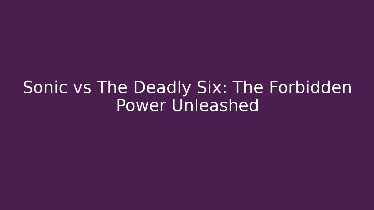 Sonic vs The Deadly Six: The Forbidden Power Unleashed