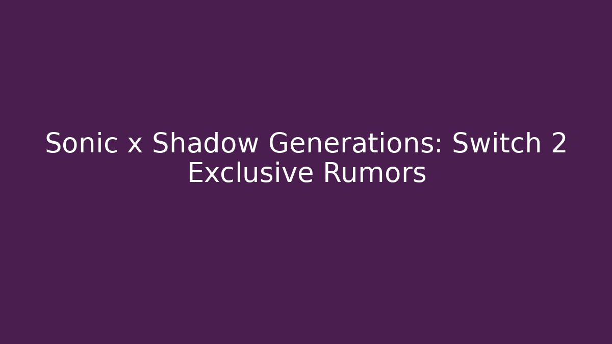 Sonic x Shadow Generations: Switch 2 Exclusive Rumors
