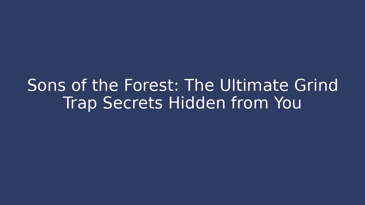 Sons of the Forest: The Ultimate Grind Trap Secrets Hidden from You