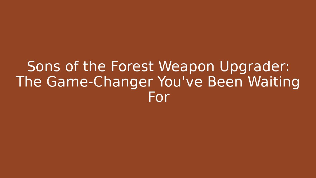 Sons of the Forest Weapon Upgrader: The Game-Changer You’ve Been Waiting For
