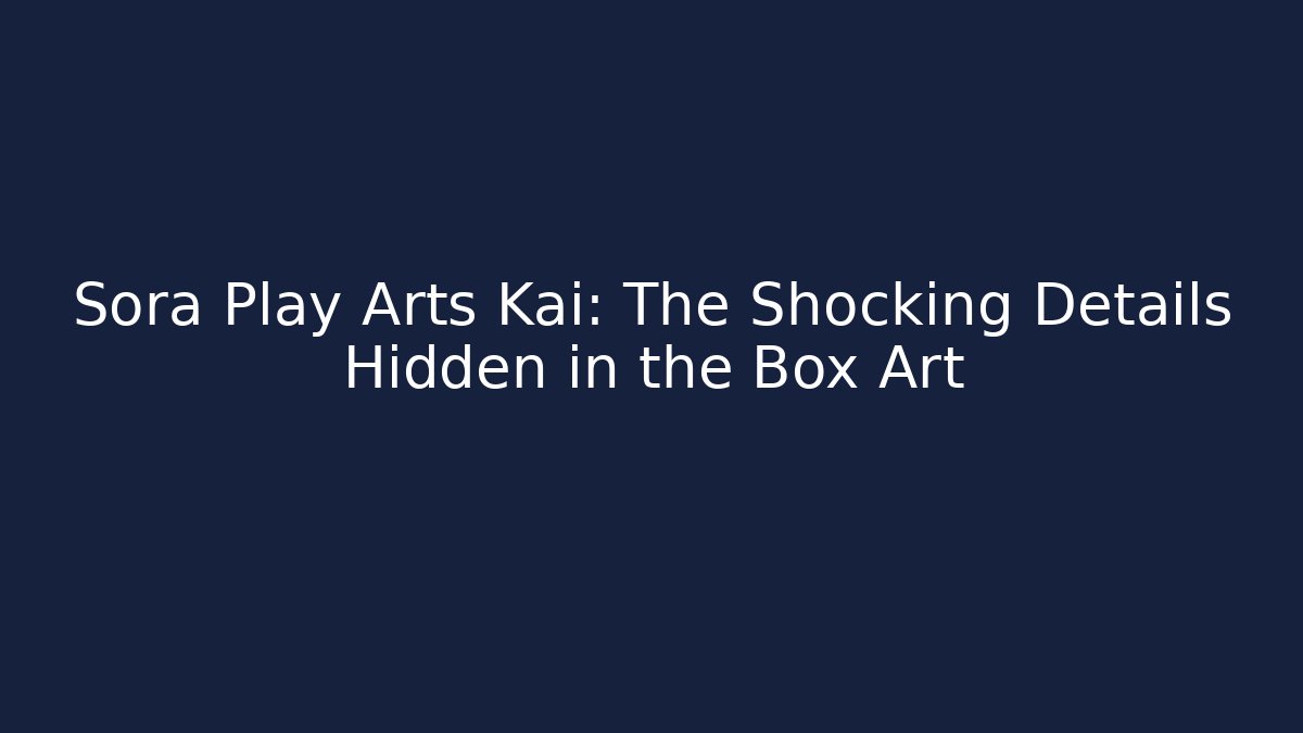 Sora Play Arts Kai: The Shocking Details Hidden in the Box Art