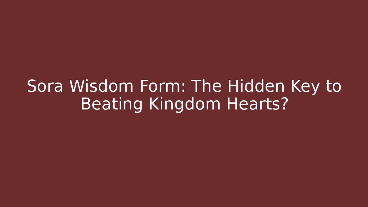 Sora Wisdom Form: The Hidden Key to Beating Kingdom Hearts?