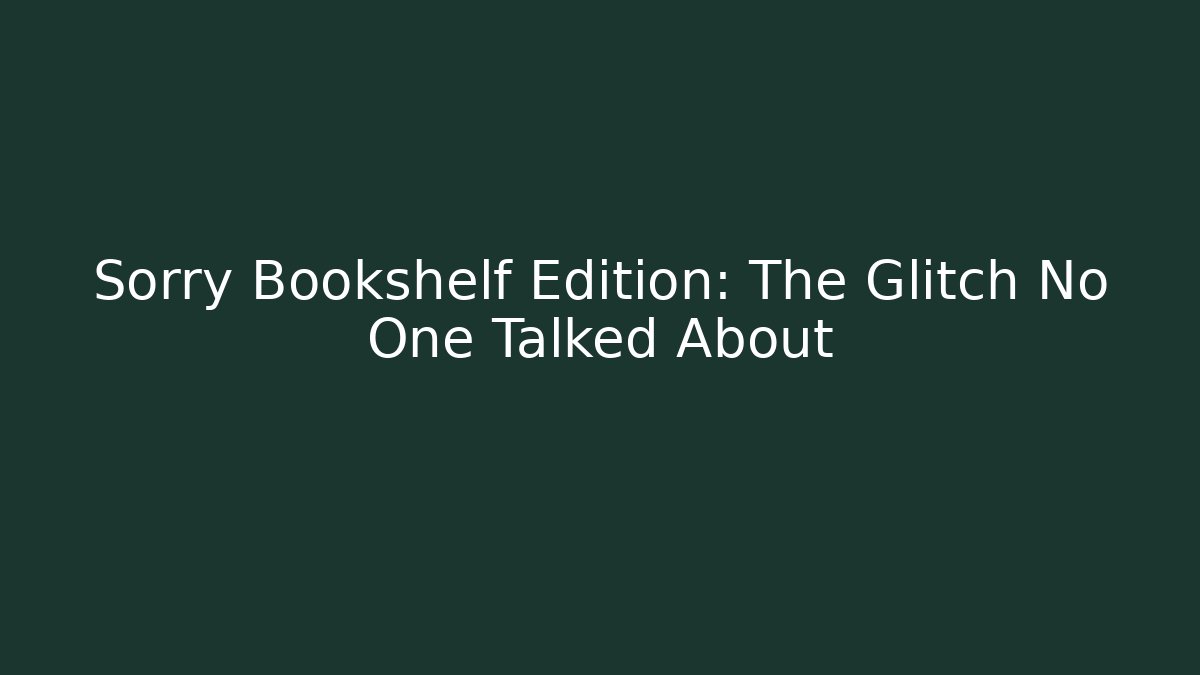 Sorry Bookshelf Edition: The Glitch No One Talked About