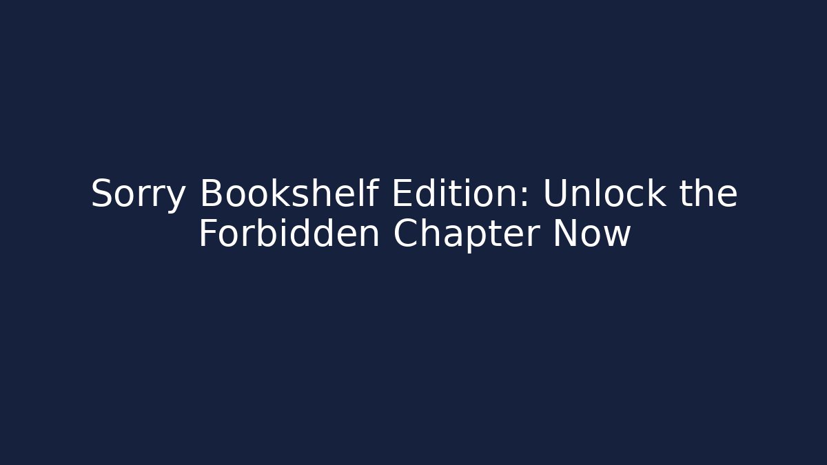 Sorry Bookshelf Edition: Unlock the Forbidden Chapter Now