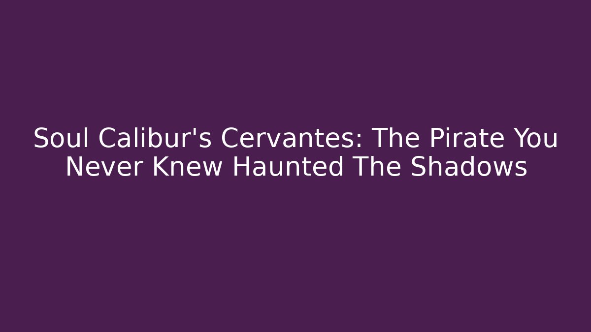 Soul Calibur’s Cervantes: The Pirate You Never Knew Haunted The Shadows