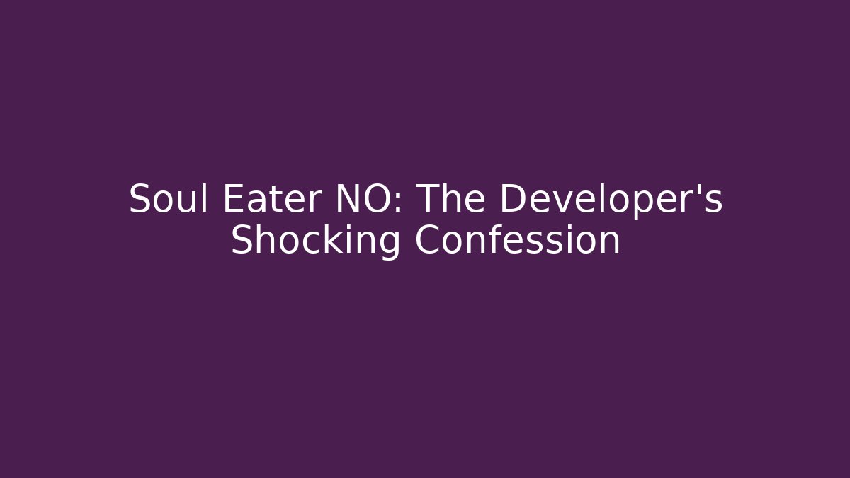 Soul Eater NO: The Developer's Shocking Confession