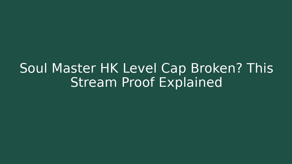 Soul Master HK Level Cap Broken? This Stream Proof Explained