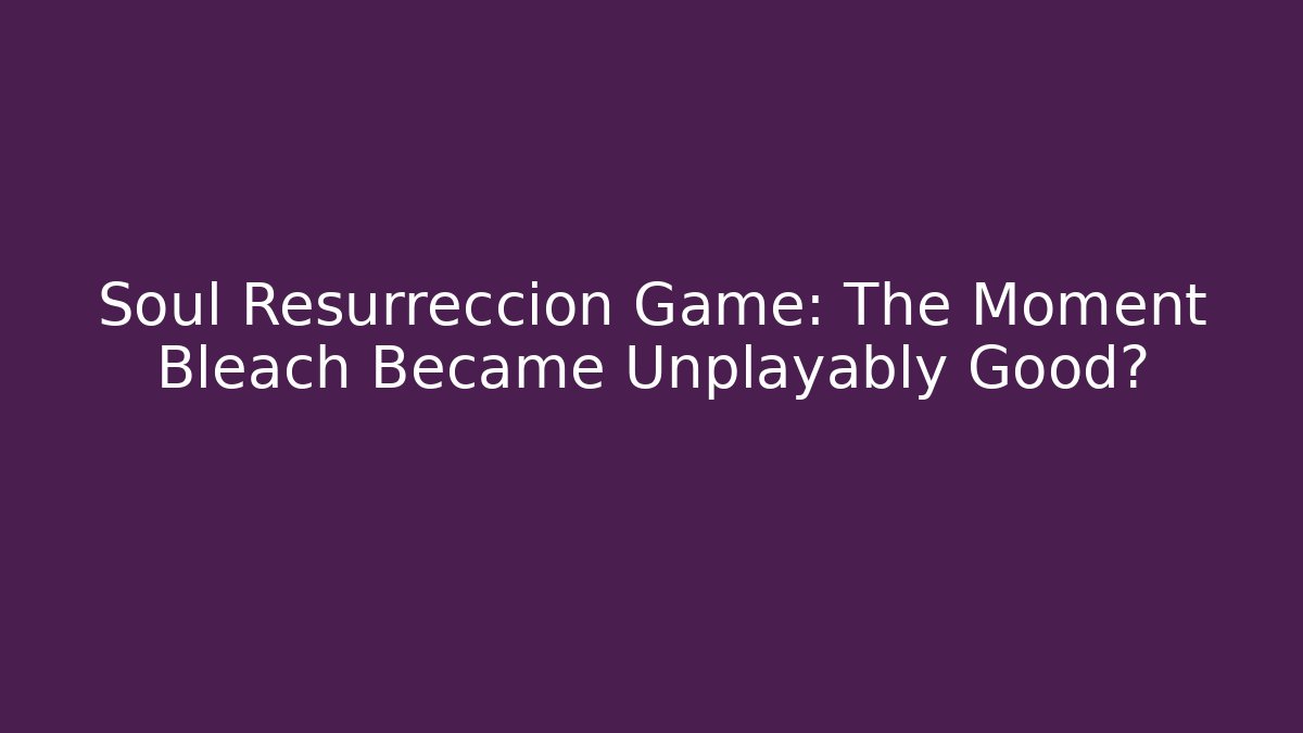 Soul Resurreccion Game: The Moment Bleach Became Unplayably Good?