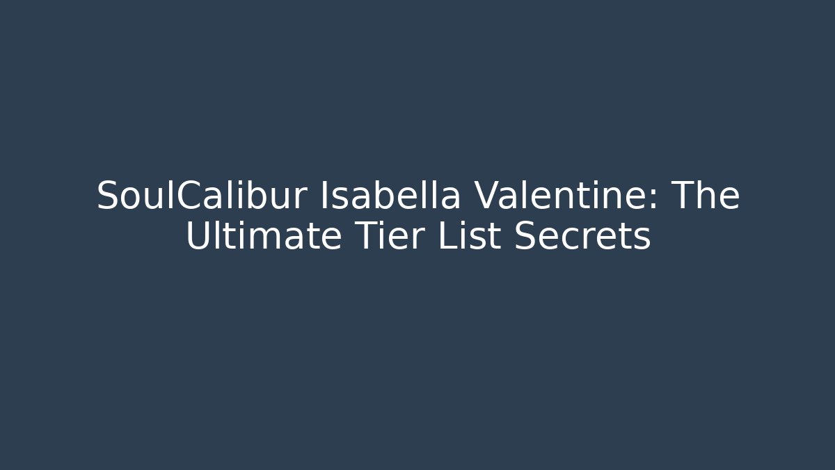 SoulCalibur Isabella Valentine: The Ultimate Tier List Secrets