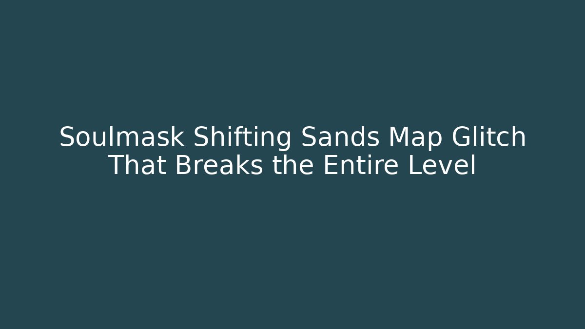 Soulmask Shifting Sands Map Glitch That Breaks the Entire Level