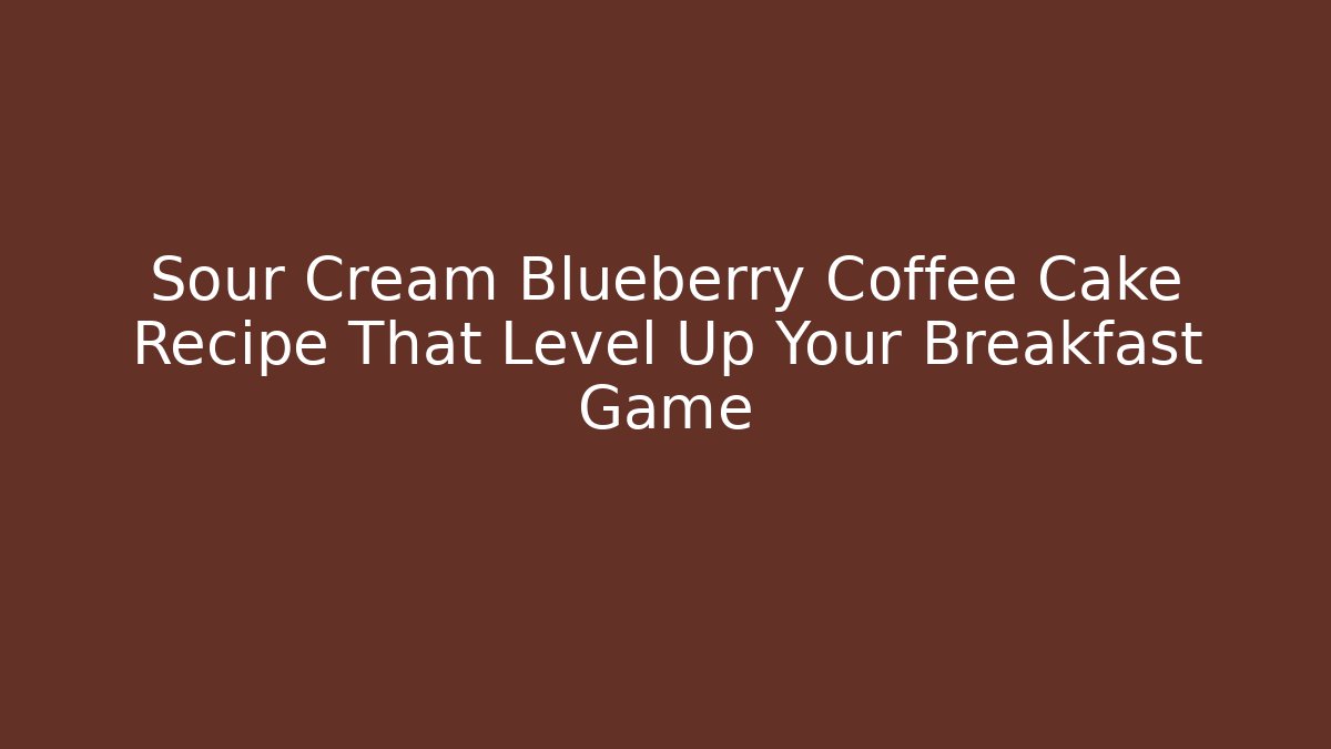 Sour Cream Blueberry Coffee Cake Recipe That Level Up Your Breakfast Game