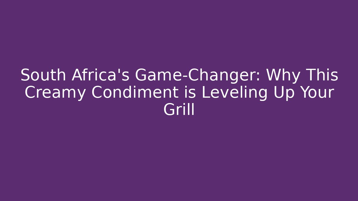 South Africa’s Game-Changer: Why This Creamy Condiment is Leveling Up Your Grill