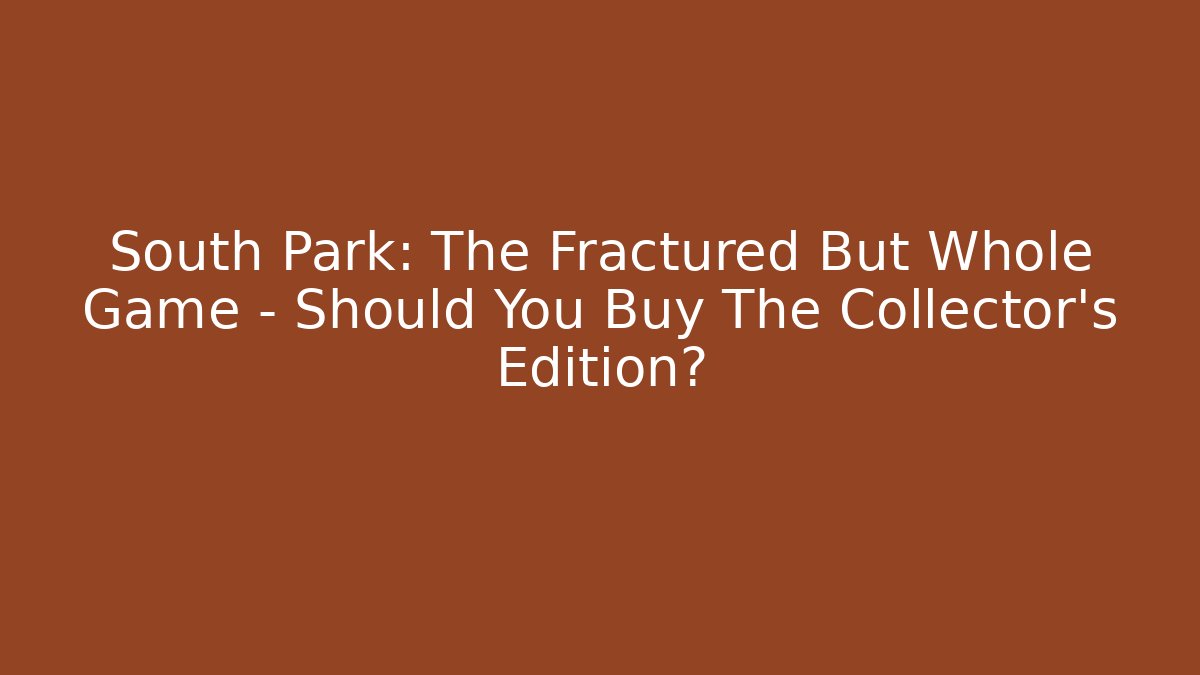 South Park: The Fractured But Whole Game – Should You Buy The Collector's Edition?