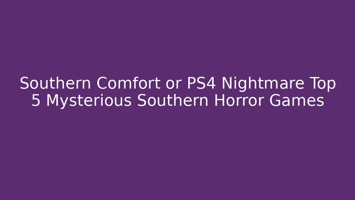 Southern Comfort or PS4 Nightmare Top 5 Mysterious Southern Horror Games