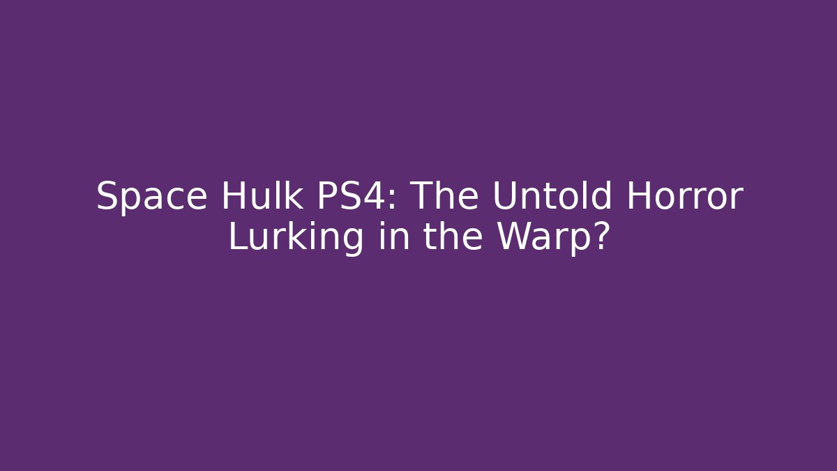 Space Hulk PS4: The Untold Horror Lurking in the Warp?