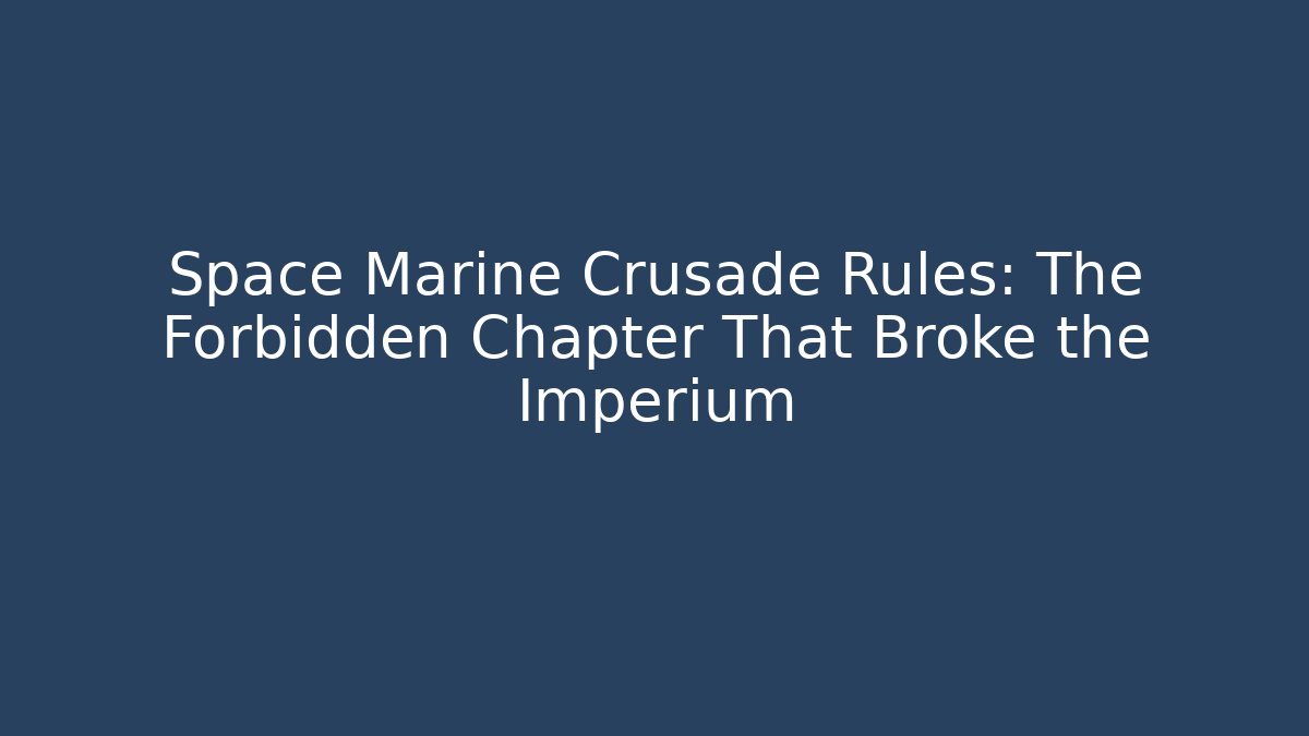 Space Marine Crusade Rules: The Forbidden Chapter That Broke the Imperium