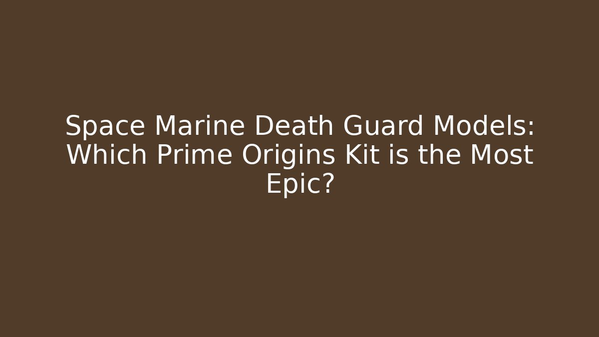 Space Marine Death Guard Models: Which Prime Origins Kit is the Most Epic?