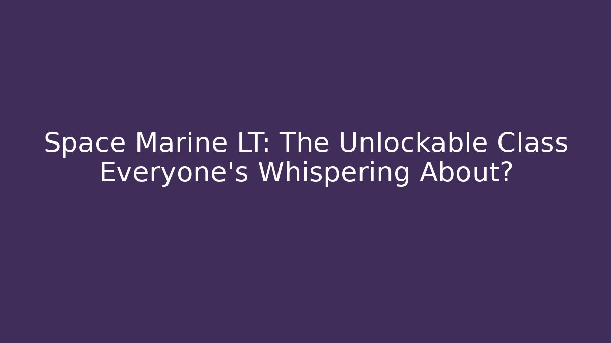 Space Marine LT: The Unlockable Class Everyone’s Whispering About?